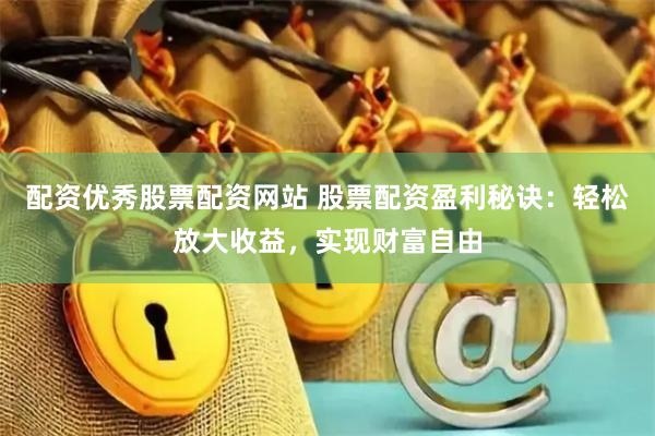 配资优秀股票配资网站 股票配资盈利秘诀：轻松放大收益，实现财富自由