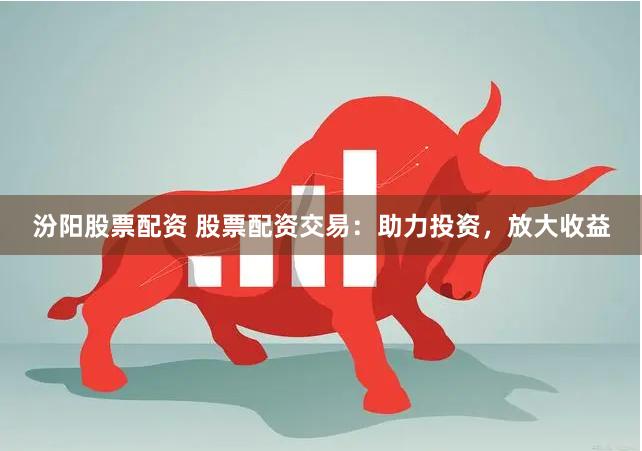汾阳股票配资 股票配资交易：助力投资，放大收益