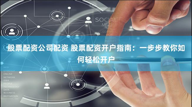 股票配资公司配资 股票配资开户指南：一步步教你如何轻松开户