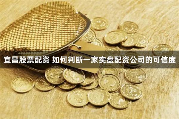 宜昌股票配资 如何判断一家实盘配资公司的可信度