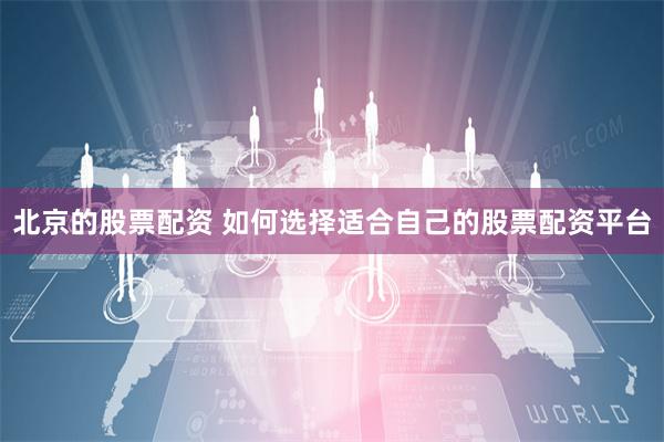 北京的股票配资 如何选择适合自己的股票配资平台