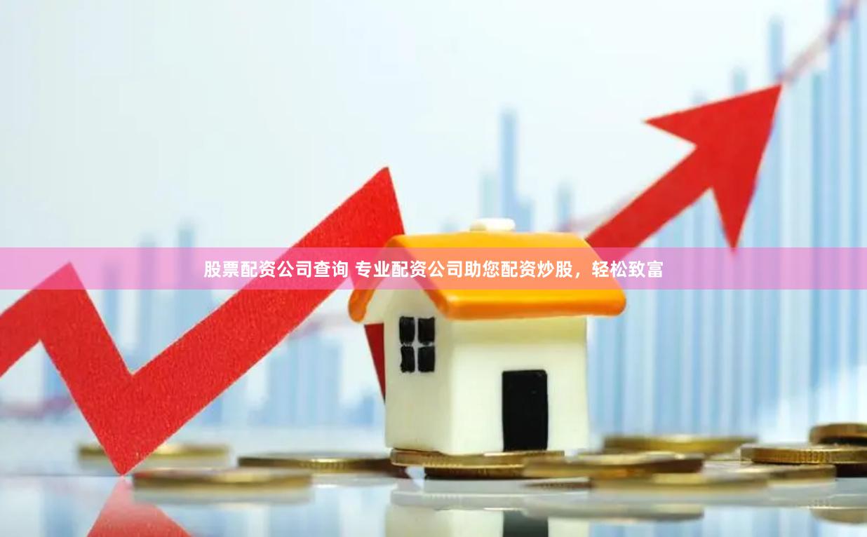 股票配资公司查询 专业配资公司助您配资炒股，轻松致富