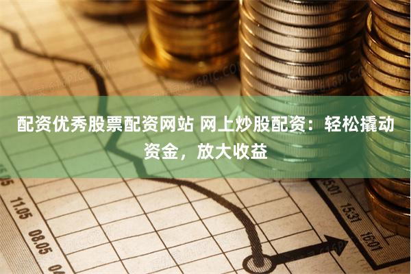 配资优秀股票配资网站 网上炒股配资：轻松撬动资金，放大收益