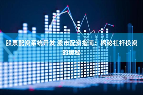 股票配资系统开发 股市配资指南：揭秘杠杆投资的奥秘