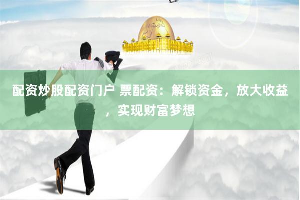 配资炒股配资门户 票配资：解锁资金，放大收益，实现财富梦想