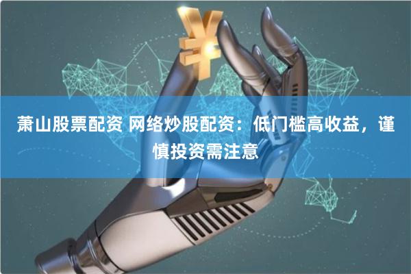 萧山股票配资 网络炒股配资：低门槛高收益，谨慎投资需注意