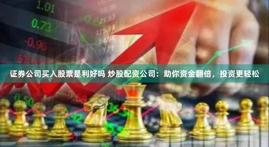 证券公司买入股票是利好吗 炒股配资公司：助你资金翻倍，投资更轻松