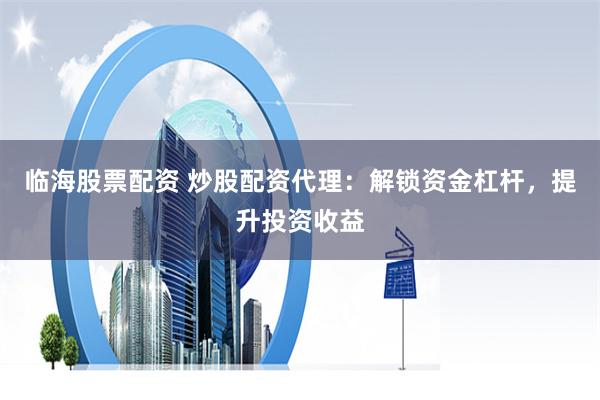 临海股票配资 炒股配资代理：解锁资金杠杆，提升投资收益