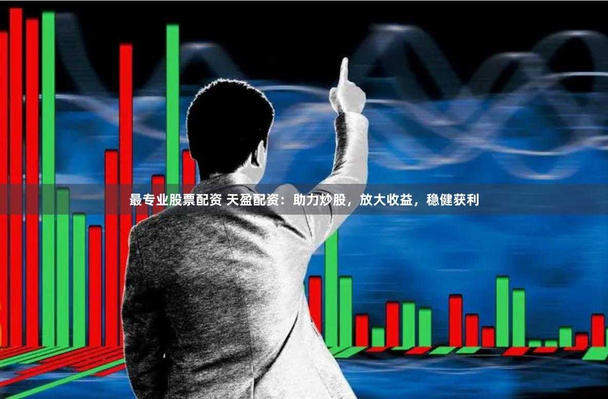 最专业股票配资 天盈配资：助力炒股，放大收益，稳健获利
