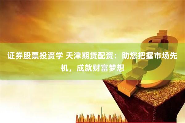 证券股票投资学 天津期货配资：助您把握市场先机，成就财富梦想