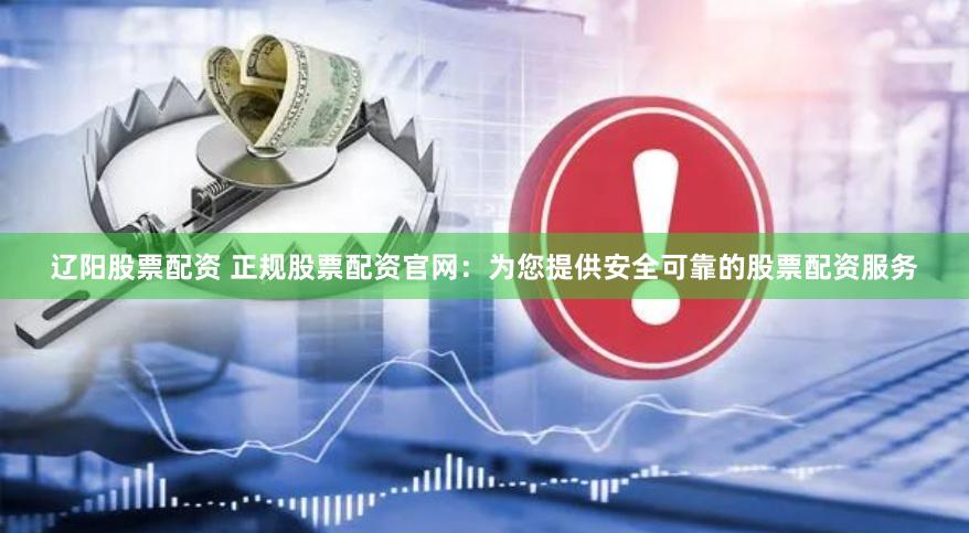 辽阳股票配资 正规股票配资官网：为您提供安全可靠的股票配资服务