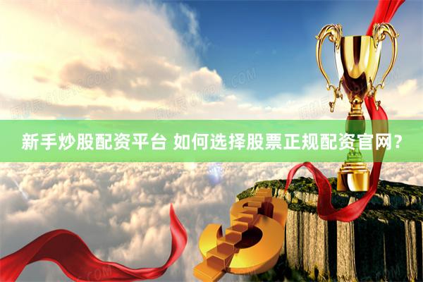 新手炒股配资平台 如何选择股票正规配资官网？