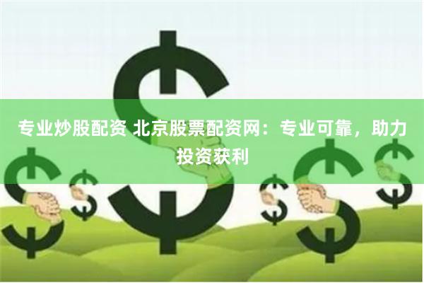 专业炒股配资 北京股票配资网：专业可靠，助力投资获利