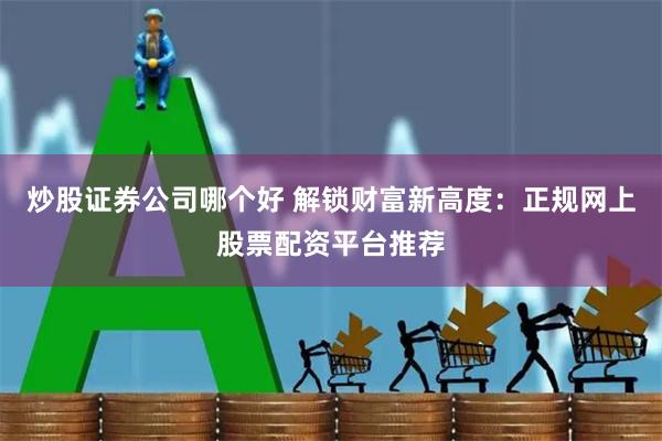 炒股证券公司哪个好 解锁财富新高度：正规网上股票配资平台推荐