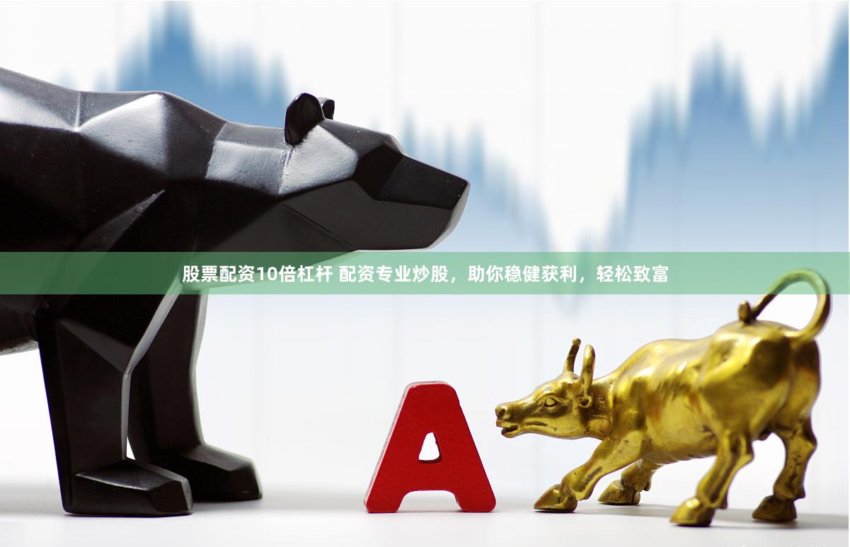 股票配资10倍杠杆 配资专业炒股，助你稳健获利，轻松致富