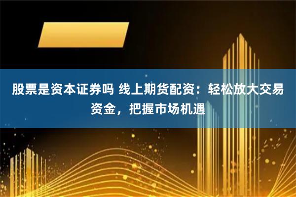 股票是资本证券吗 线上期货配资：轻松放大交易资金，把握市场机遇