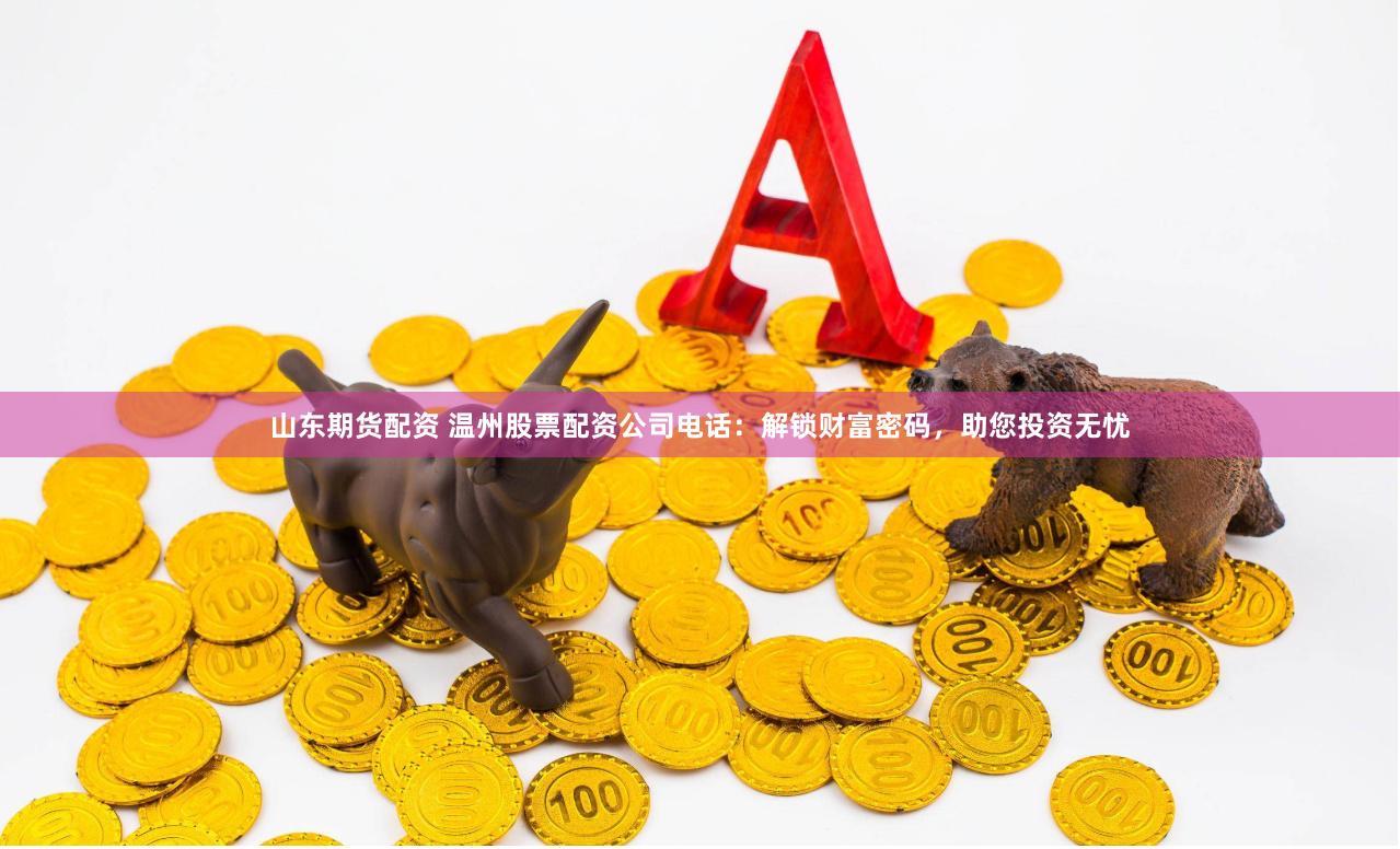 山东期货配资 温州股票配资公司电话：解锁财富密码，助您投资无忧