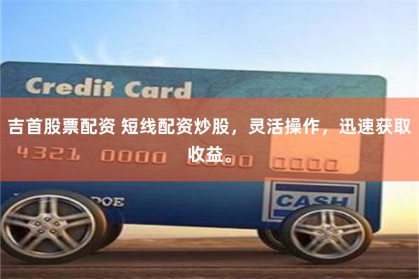 吉首股票配资 短线配资炒股，灵活操作，迅速获取收益。