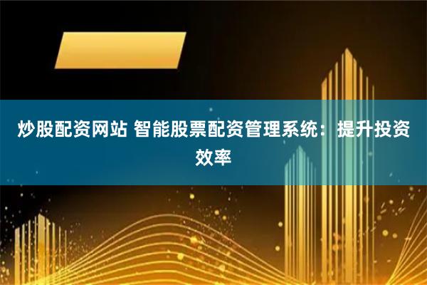 炒股配资网站 智能股票配资管理系统：提升投资效率