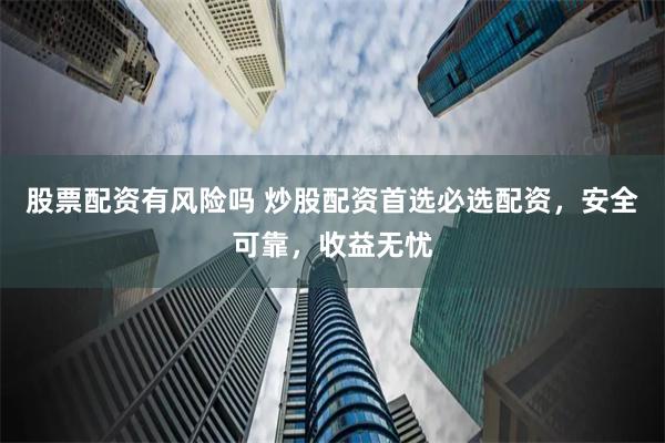 股票配资有风险吗 炒股配资首选必选配资，安全可靠，收益无忧