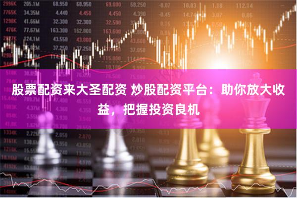 股票配资来大圣配资 炒股配资平台：助你放大收益，把握投资良机