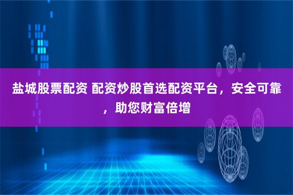 盐城股票配资 配资炒股首选配资平台，安全可靠，助您财富倍增