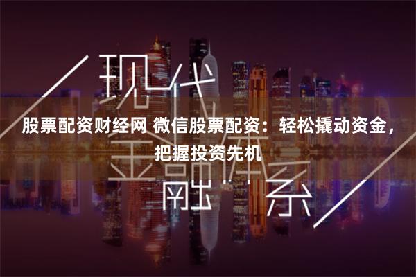 股票配资财经网 微信股票配资：轻松撬动资金，把握投资先机