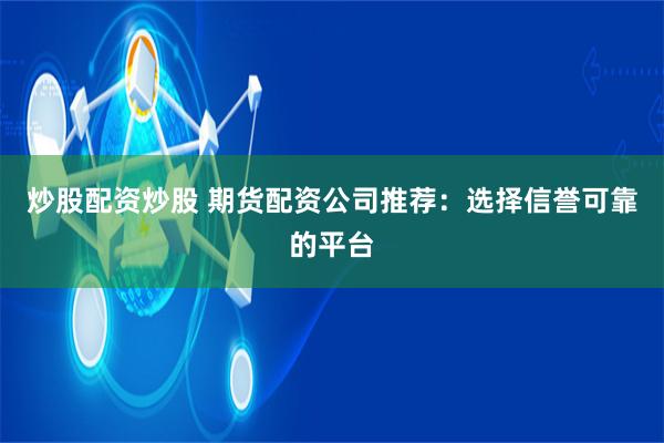 炒股配资炒股 期货配资公司推荐：选择信誉可靠的平台