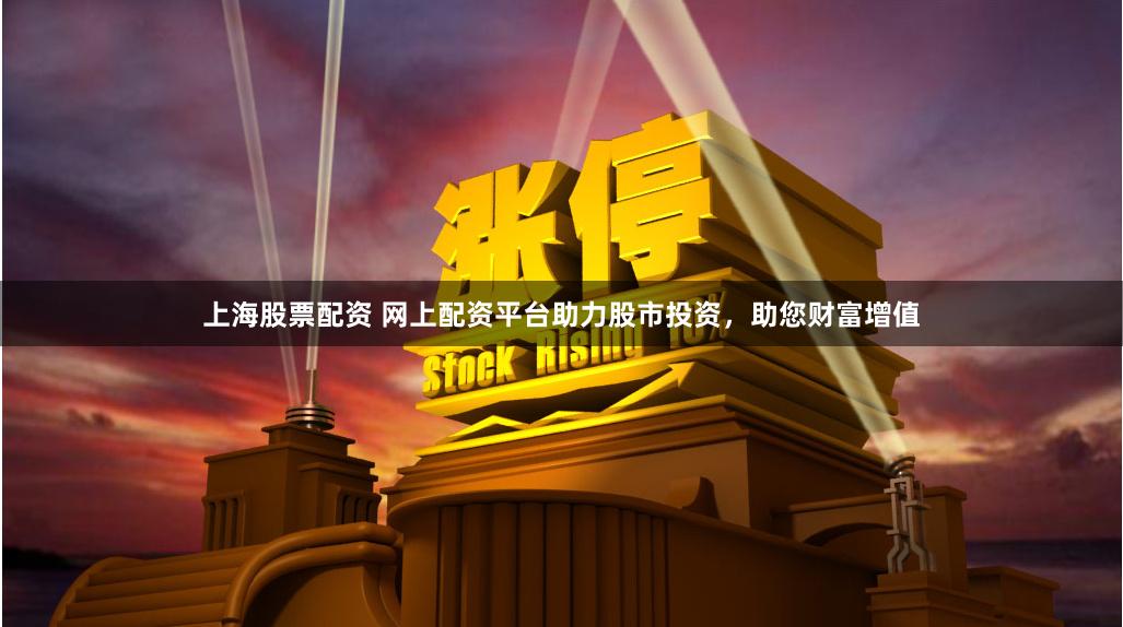 上海股票配资 网上配资平台助力股市投资，助您财富增值