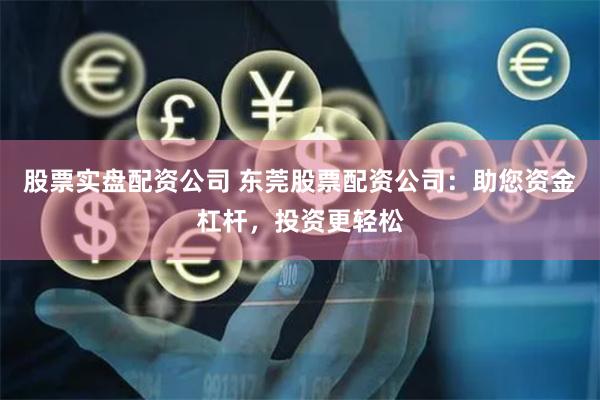 股票实盘配资公司 东莞股票配资公司：助您资金杠杆，投资更轻松