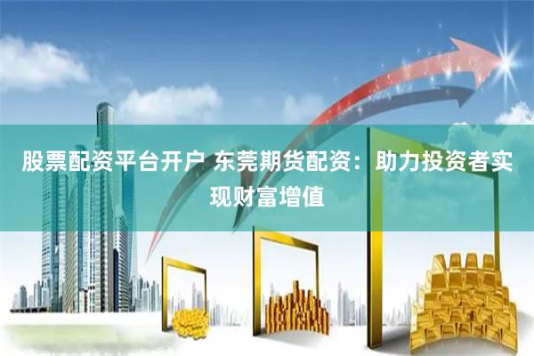 股票配资平台开户 东莞期货配资：助力投资者实现财富增值