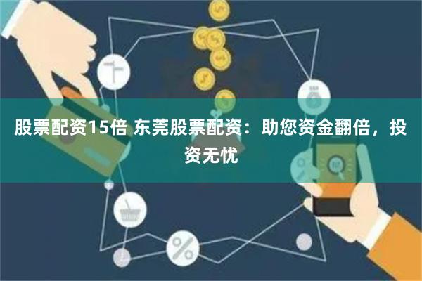 股票配资15倍 东莞股票配资：助您资金翻倍，投资无忧