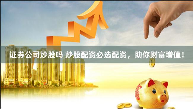 证券公司炒股吗 炒股配资必选配资，助你财富增值！