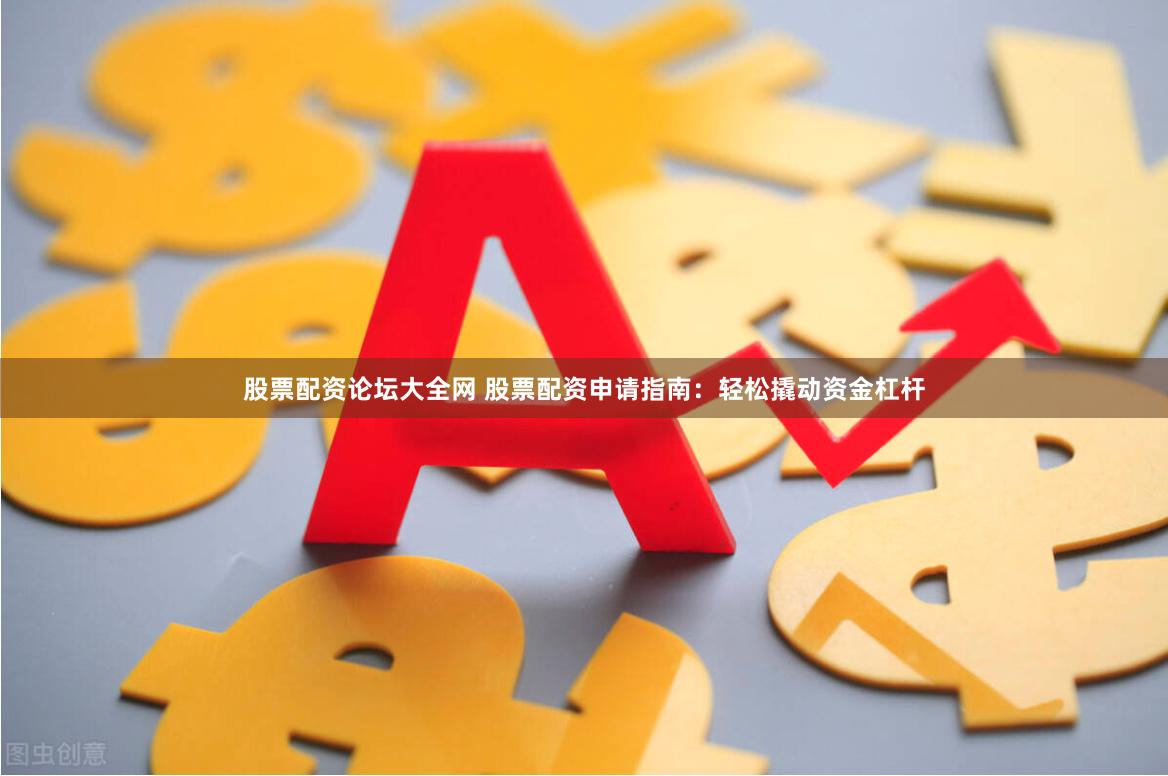 股票配资论坛大全网 股票配资申请指南：轻松撬动资金杠杆