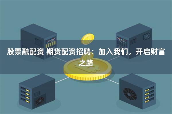 股票融配资 期货配资招聘：加入我们，开启财富之路