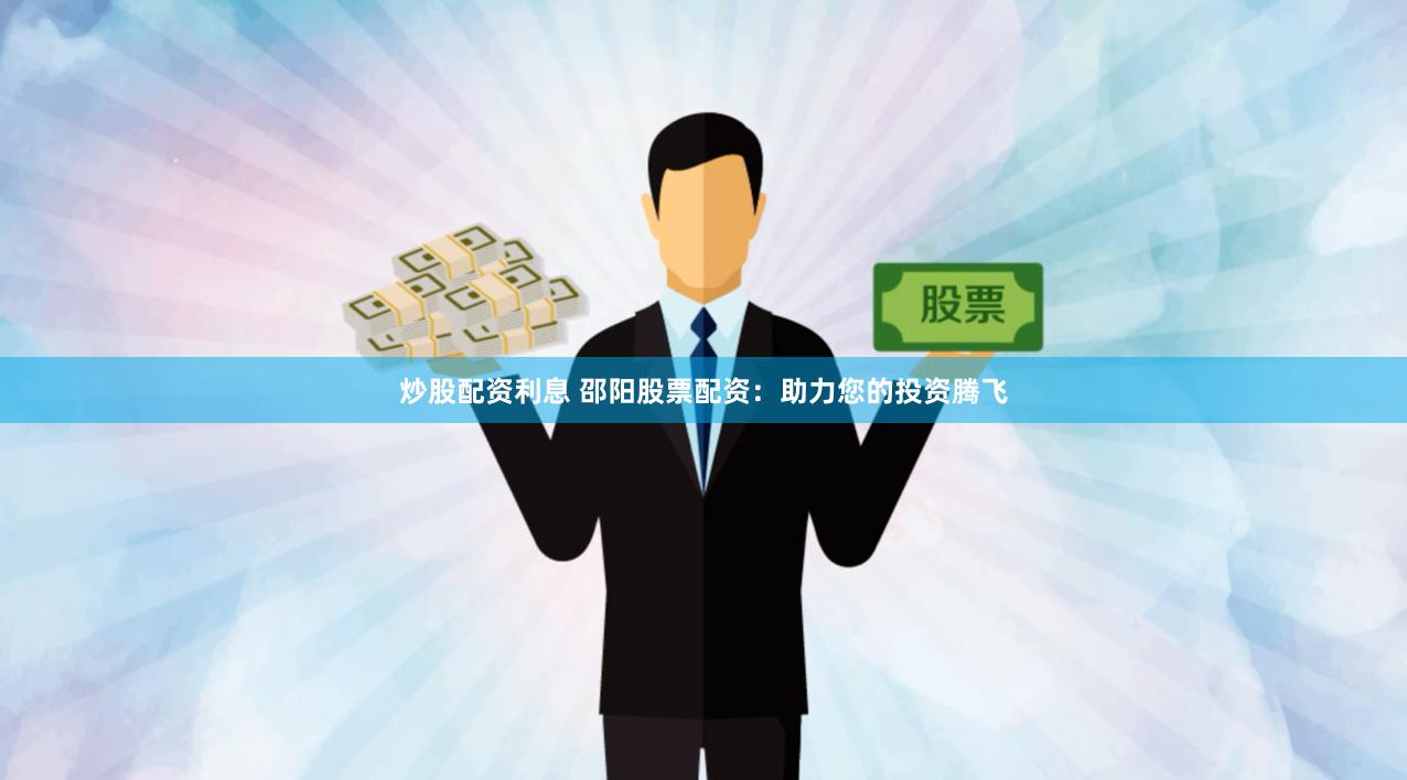 炒股配资利息 邵阳股票配资：助力您的投资腾飞