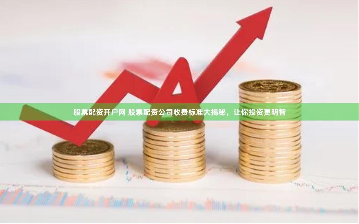 股票配资开户网 股票配资公司收费标准大揭秘，让你投资更明智