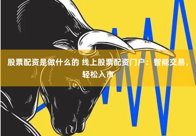 股票配资是做什么的 线上股票配资门户：智能交易，轻松入市