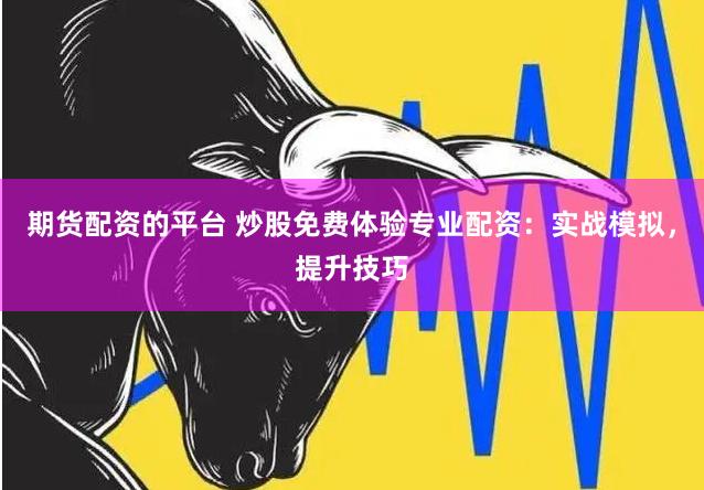 期货配资的平台 炒股免费体验专业配资：实战模拟，提升技巧