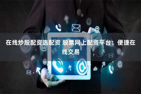 在线炒股配资选配资 股票网上配资平台：便捷在线交易
