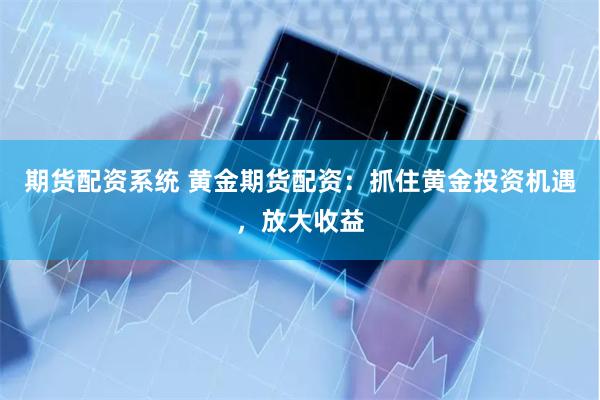期货配资系统 黄金期货配资：抓住黄金投资机遇，放大收益