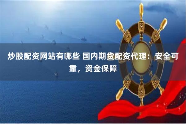 炒股配资网站有哪些 国内期货配资代理：安全可靠，资金保障