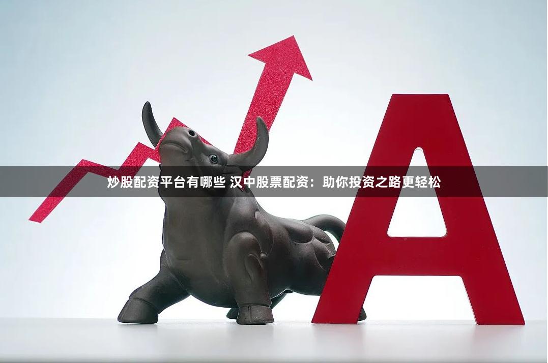 炒股配资平台有哪些 汉中股票配资：助你投资之路更轻松