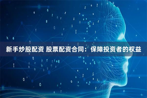 新手炒股配资 股票配资合同：保障投资者的权益