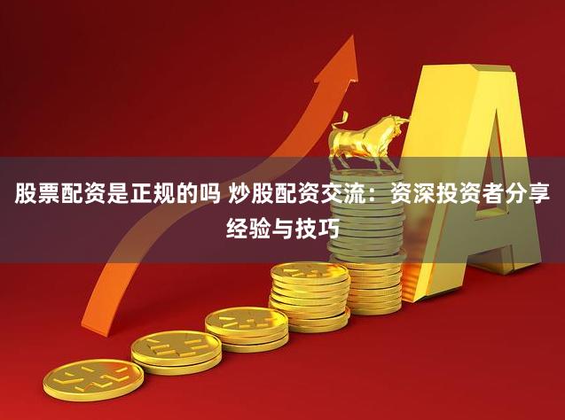 股票配资是正规的吗 炒股配资交流：资深投资者分享经验与技巧