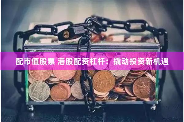 配市值股票 港股配资杠杆：撬动投资新机遇