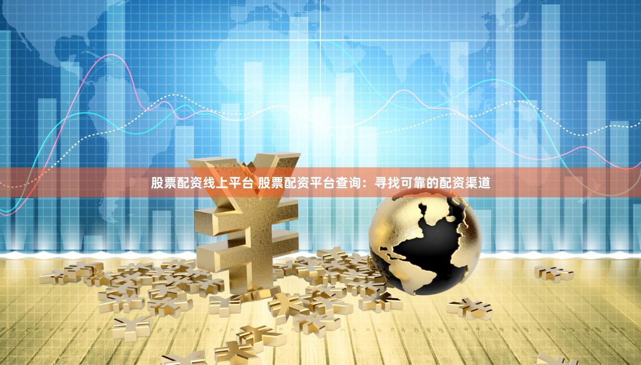 股票配资线上平台 股票配资平台查询：寻找可靠的配资渠道