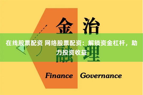 在线股票配资 网络股票配资：解锁资金杠杆，助力投资收益