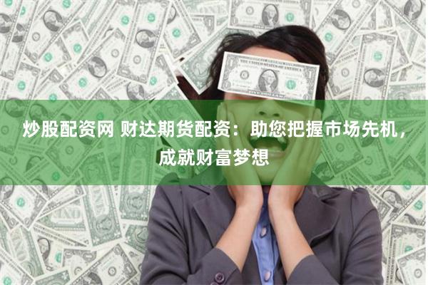 炒股配资网 财达期货配资：助您把握市场先机，成就财富梦想