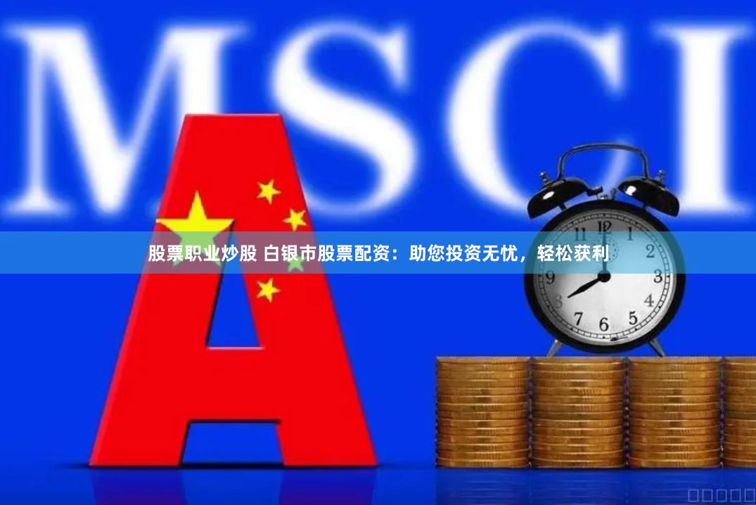 股票职业炒股 白银市股票配资：助您投资无忧，轻松获利
